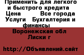 Применить для легкого и быстрого кредита › Цена ­ 123 - Все города Услуги » Бухгалтерия и финансы   . Воронежская обл.,Лиски г.